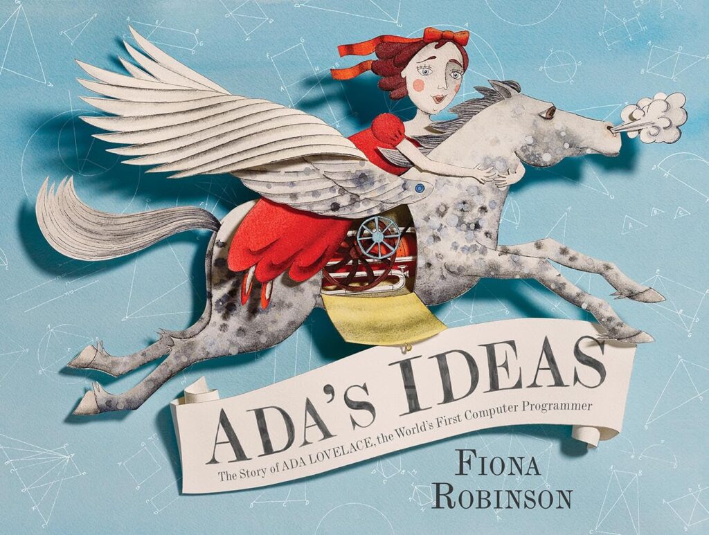 Robinson, F. (2016). Ada’s Ideas: The Story of Ada Lovelace, the World’s First Computer Programmer. Abrams Books for Young Readers.